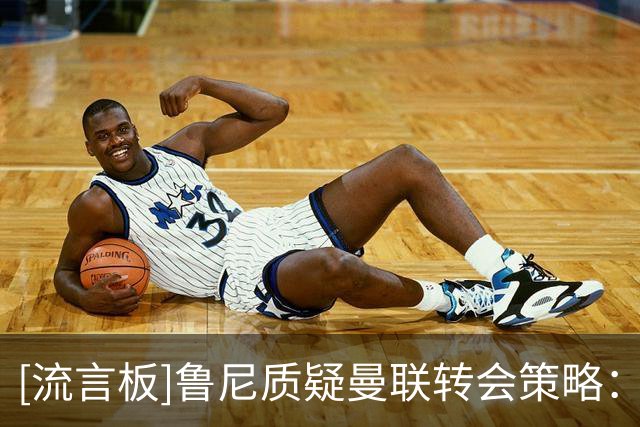 [流言板]鲁尼质疑曼联转会策略：夏窗只补强中场是个错误